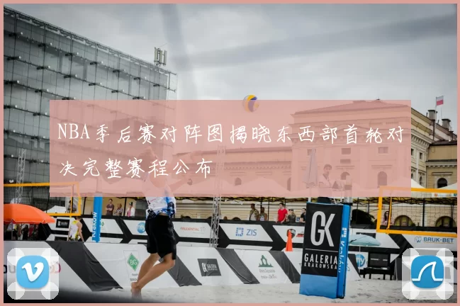 NBA季后赛对阵图揭晓东西部首轮对决完整赛程公布