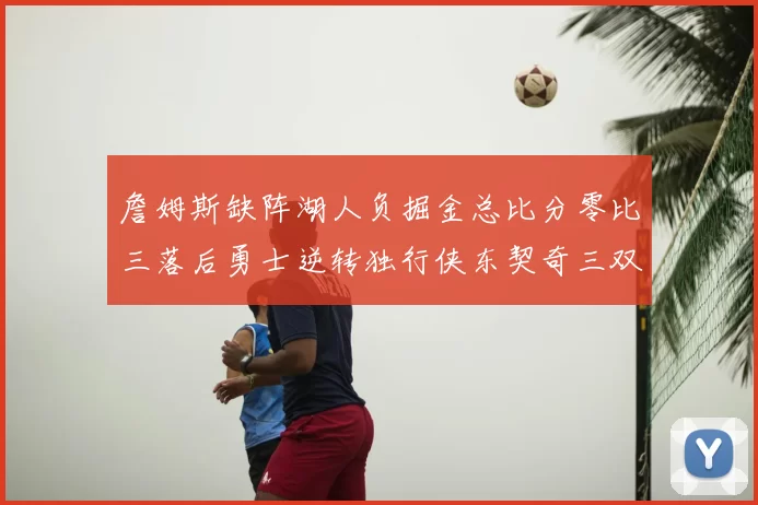 詹姆斯缺阵湖人负掘金总比分零比三落后勇士逆转独行侠东契奇三双难救主