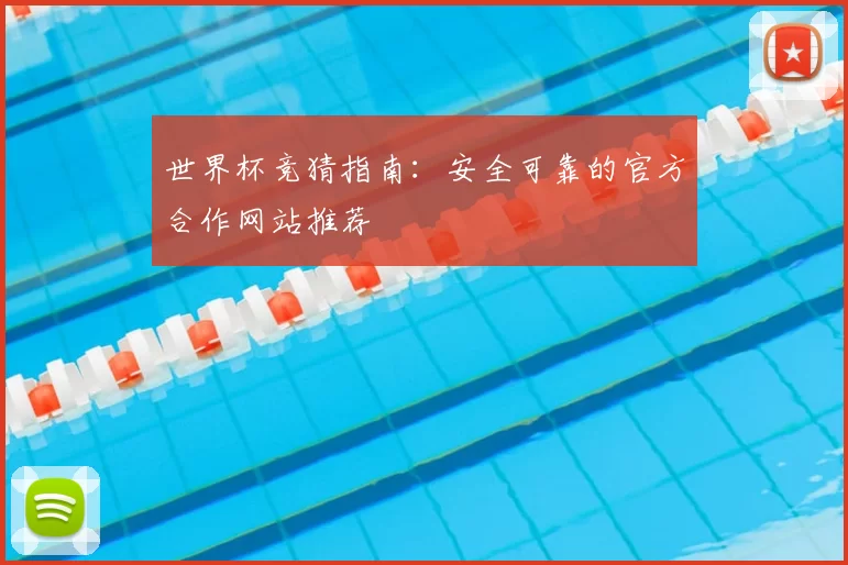 世界杯竞猜指南:安全可靠的官方合作网站推荐