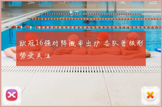 欧冠16强对阵概率出炉 各队晋级形势受关注