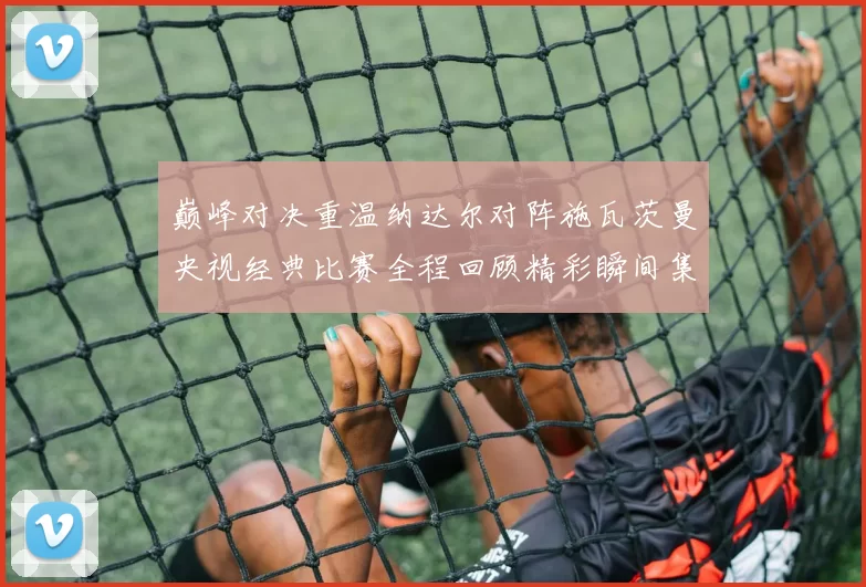 巅峰对决重温纳达尔对阵施瓦茨曼央视经典比赛全程回顾精彩瞬间集