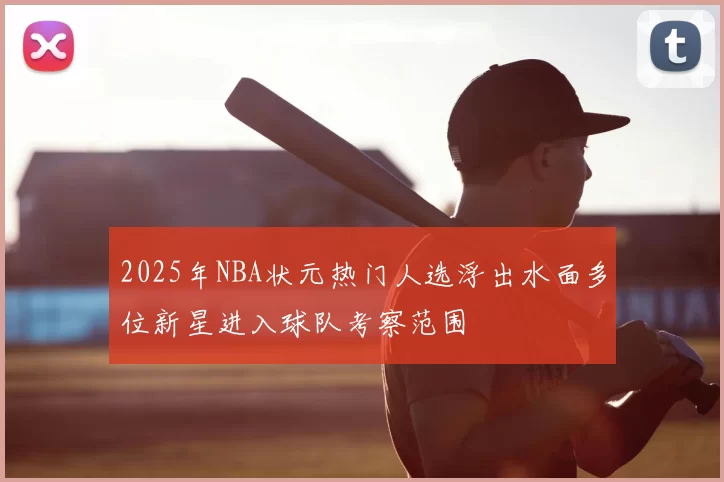 2025年NBA状元热门人选浮出水面多位新星进入球队考察范围