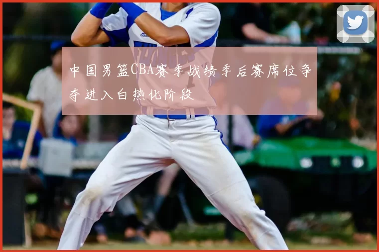 中国男篮CBA赛季战绩季后赛席位争夺进入白热化阶段