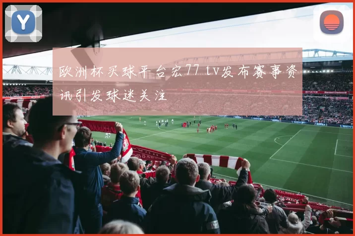 欧洲杯买球平台宏77 tv发布赛事资讯引发球迷关注