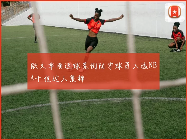 欧文华丽运球晃倒防守球员入选NBA十佳过人集锦