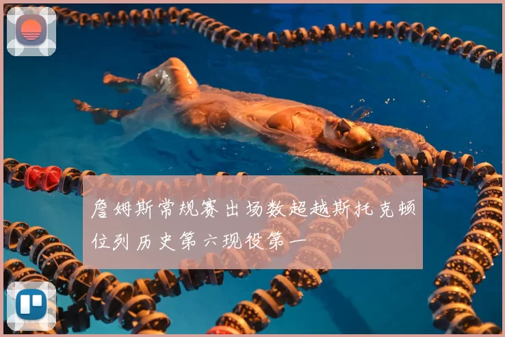 詹姆斯常规赛出场数超越斯托克顿位列历史第六现役第一