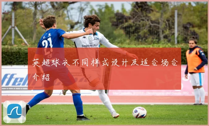 英超球衣不同样式设计及适合场合介绍