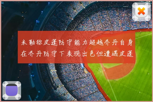 米勒称皮蓬防守能力超越乔丹自身在乔丹防守下表现出色但遭遇皮蓬阻击