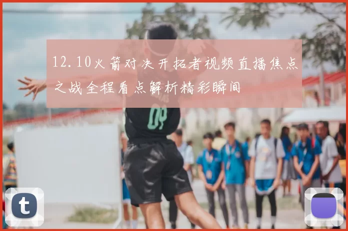 12.10火箭对决开拓者视频直播焦点之战全程看点解析精彩瞬间