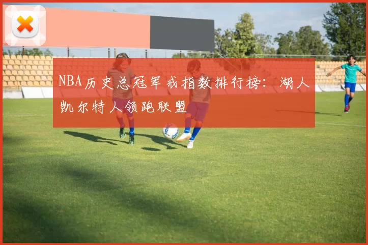 NBA历史总冠军戒指数排行榜:湖人凯尔特人领跑联盟