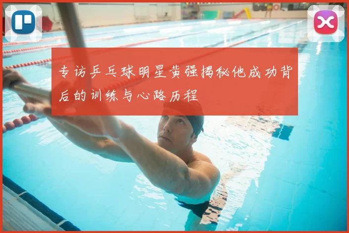 专访乒乓球明星黄强揭秘他成功背后的训练与心路历程