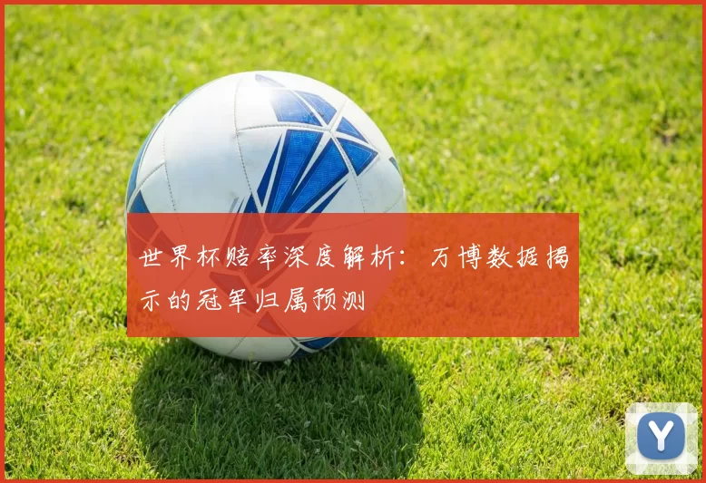 世界杯赔率深度解析:万博数据揭示的冠军归属预测