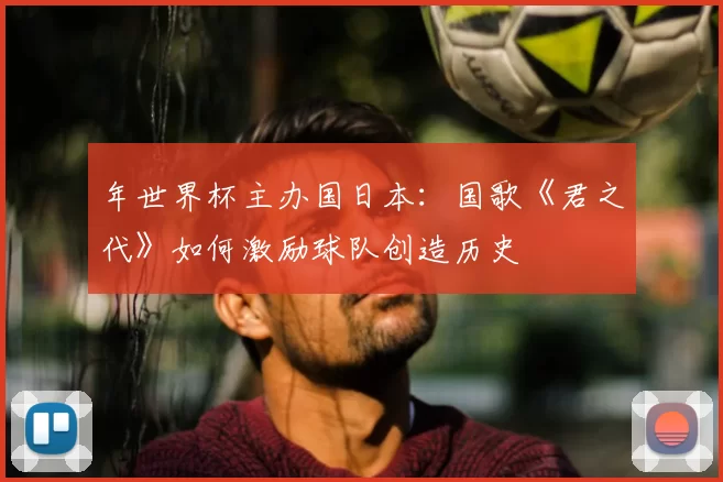 年世界杯主办国日本：国歌《君之代》如何激励球队创造历史