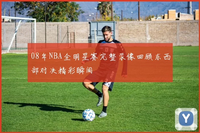 08年NBA全明星赛完整录像回顾东西部对决精彩瞬间