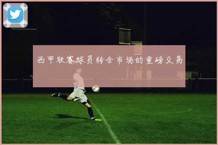 西甲联赛球员转会市场的重磅交易