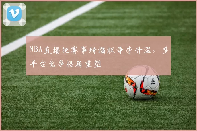 NBA直播把赛事转播权争夺升温,多平台竞争格局重塑