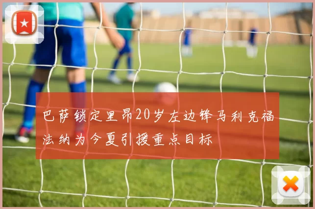 巴萨锁定里昂20岁左边锋马利克福法纳为今夏引援重点目标