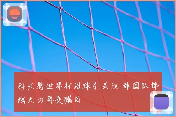 孙兴憨世界杯进球引关注 韩国队锋线火力再受瞩目