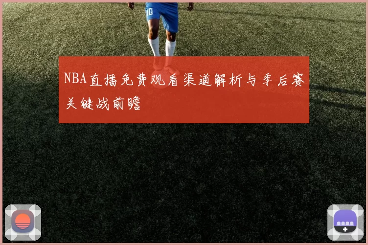 NBA直播免费观看渠道解析与季后赛关键战前瞻