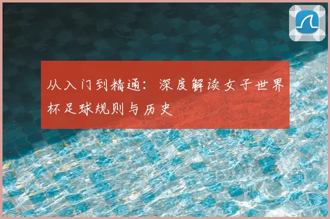 从入门到精通:深度解读女子世界杯足球规则与历史
