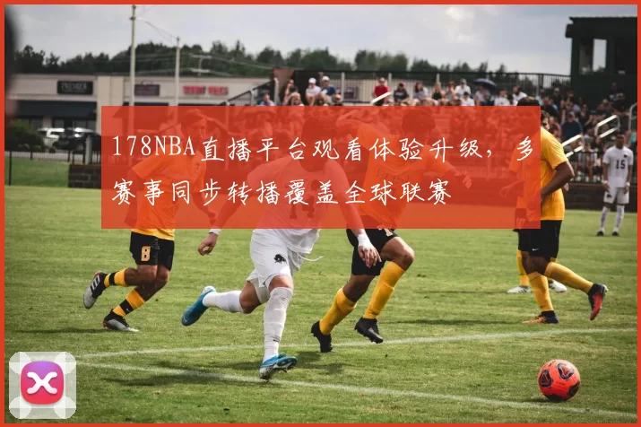 178NBA直播平台观看体验升级，多赛事同步转播覆盖全球联赛