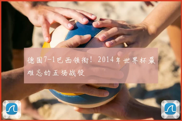 德国7-1巴西领衔！2014年世界杯最难忘的五场战役