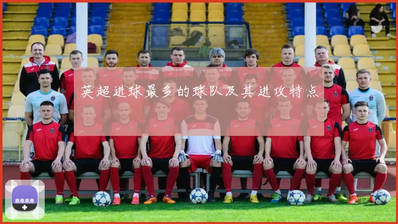 英超进球最多的球队及其进攻特点