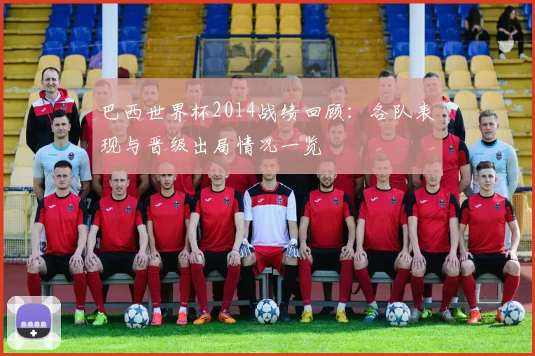 巴西世界杯2014战绩回顾:各队表现与晋级出局情况一览