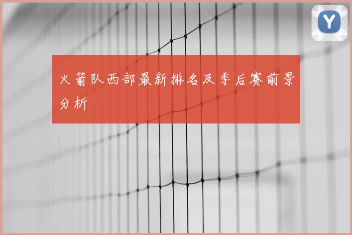 火箭队西部最新排名及季后赛前景分析