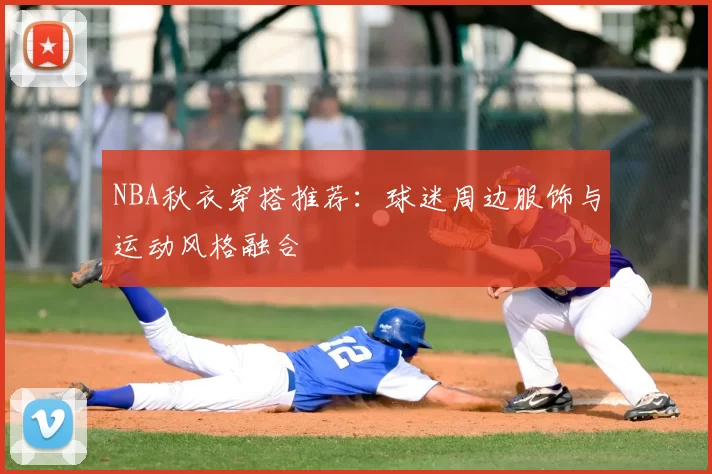 NBA秋衣穿搭推荐：球迷周边服饰与运动风格融合