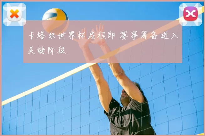卡塔尔世界杯启程即 赛事筹备进入关键阶段