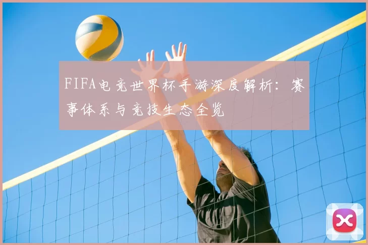 FIFA电竞世界杯手游深度解析:赛事体系与竞技生态全览