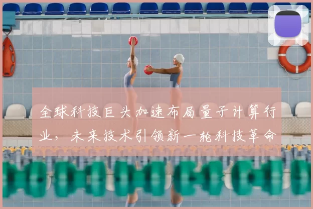 全球科技巨头加速布局量子计算行业，未来技术引领新一轮科技革命