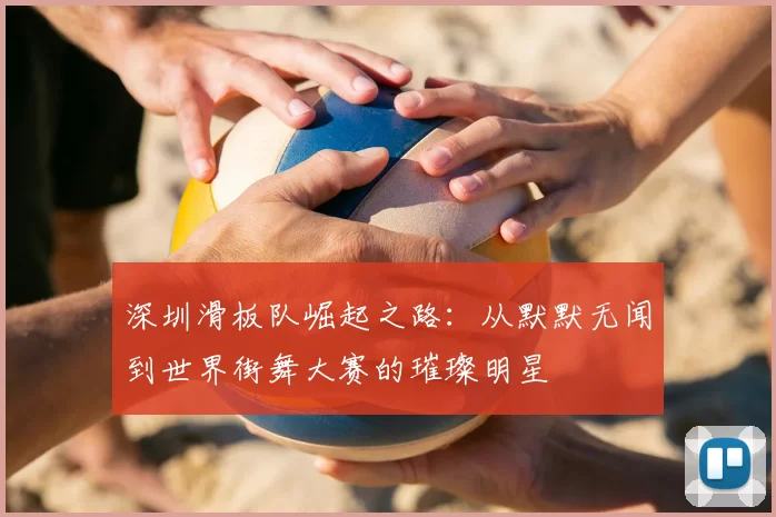 深圳滑板队崛起之路：从默默无闻到世界街舞大赛的璀璨明星