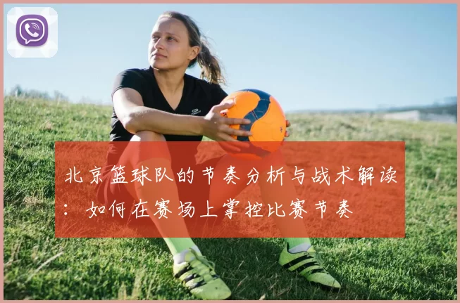 北京篮球队的节奏分析与战术解读：如何在赛场上掌控比赛节奏