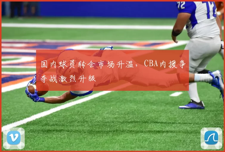国内球员转会市场升温,CBA内援争夺战激烈升级