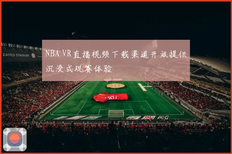 NBA VR直播视频下载渠道开放提供沉浸式观赛体验