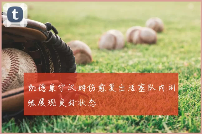 凯德康宁汉姆伤愈复出活塞队内训练展现良好状态
