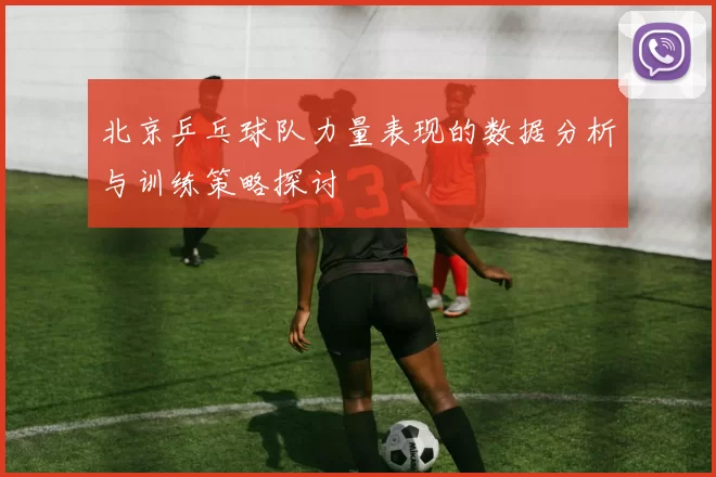 北京乒乓球队力量表现的数据分析与训练策略探讨