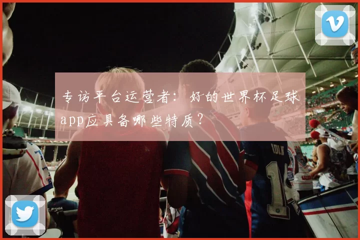 专访平台运营者:好的世界杯足球app应具备哪些特质?