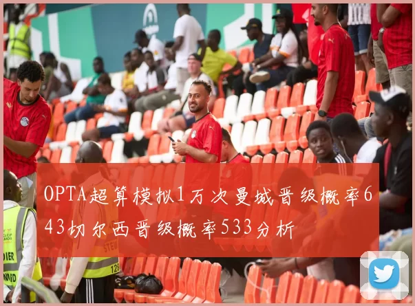 OPTA超算模拟1万次曼城晋级概率643切尔西晋级概率533分析