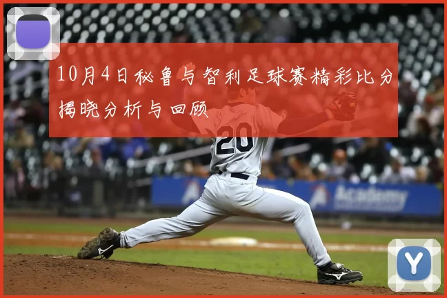 10月4日秘鲁与智利足球赛精彩比分揭晓分析与回顾