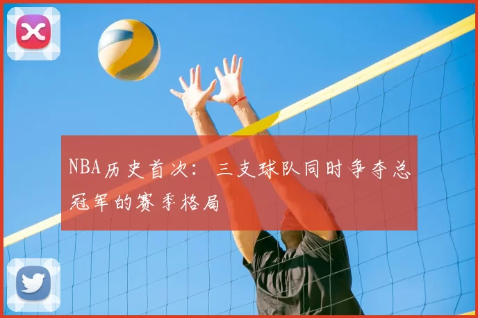 NBA历史首次：三支球队同时争夺总冠军的赛季格局