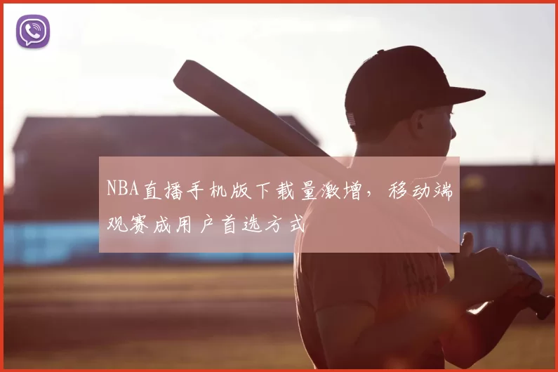 NBA直播手机版下载量激增,移动端观赛成用户首选方式
