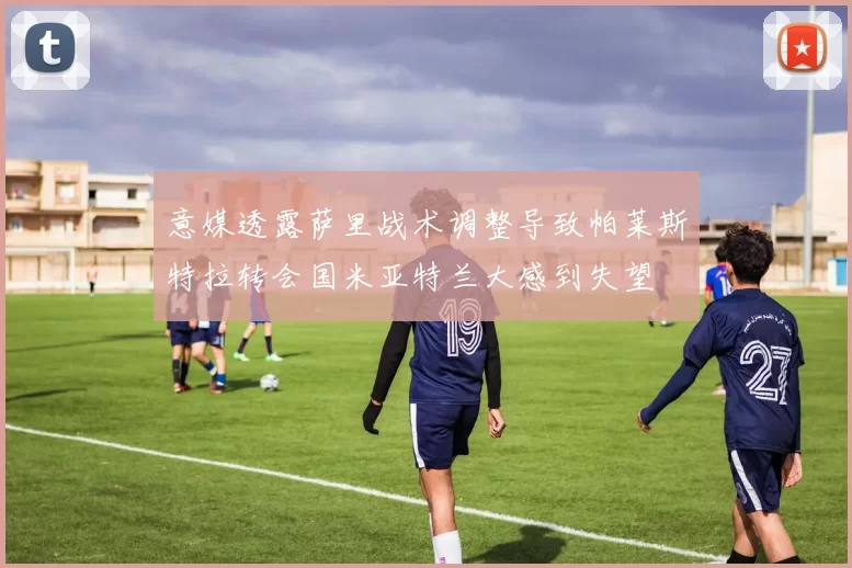 意媒透露萨里战术调整导致帕莱斯特拉转会国米亚特兰大感到失望