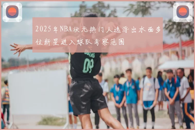 2025年NBA状元热门人选浮出水面多位新星进入球队考察范围