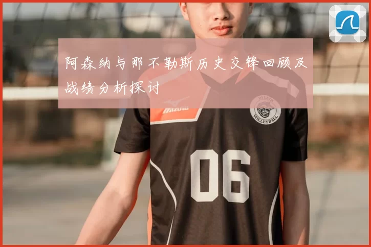阿森纳与那不勒斯历史交锋回顾及战绩分析探讨