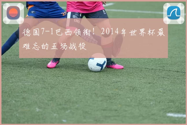 德国7-1巴西领衔！2014年世界杯最难忘的五场战役