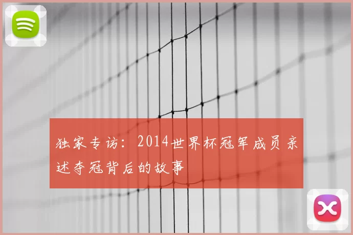 独家专访:2014世界杯冠军成员亲述夺冠背后的故事