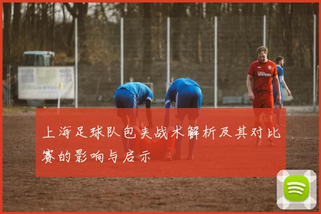 上海足球队包夹战术解析及其对比赛的影响与启示